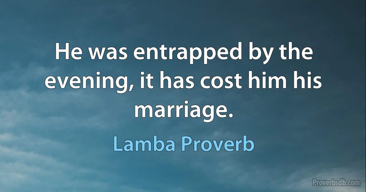 He was entrapped by the evening, it has cost him his marriage. (Lamba Proverb)