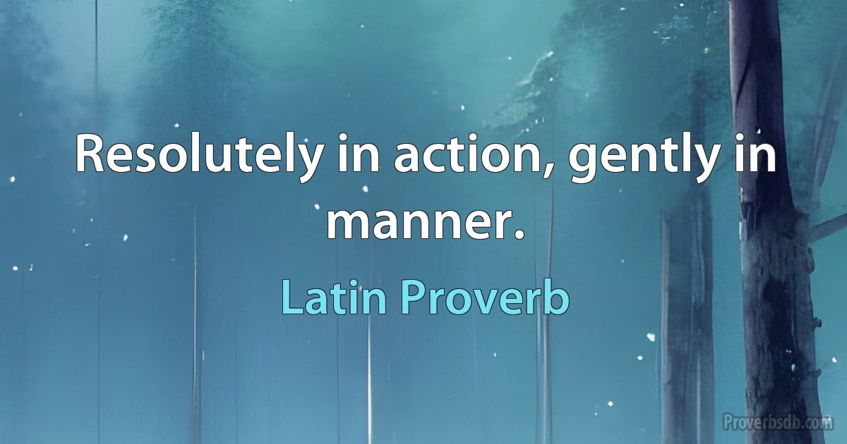 Resolutely in action, gently in manner. (Latin Proverb)