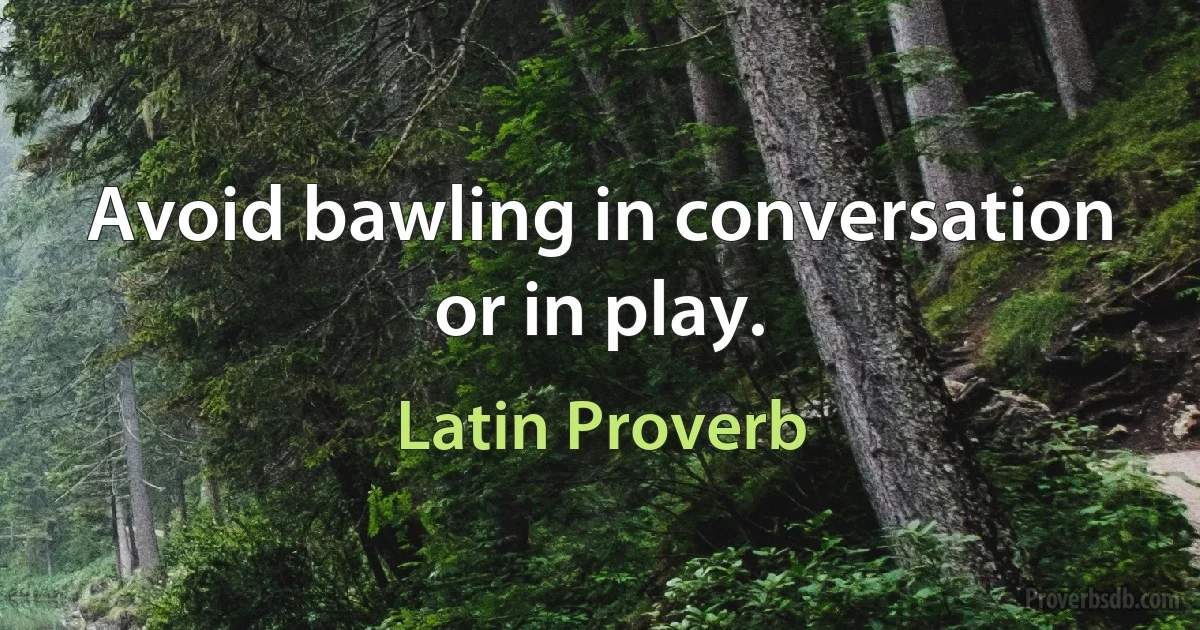 Avoid bawling in conversation or in play. (Latin Proverb)