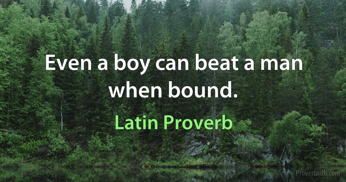 Even a boy can beat a man when bound. (Latin Proverb)