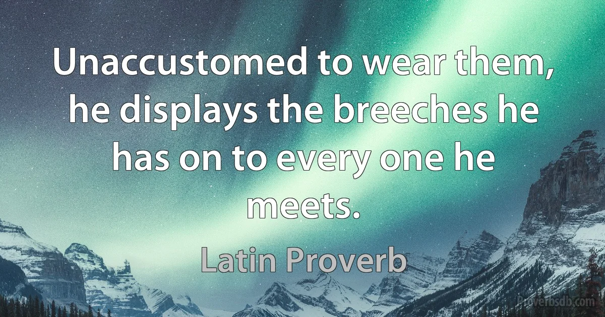 Unaccustomed to wear them, he displays the breeches he has on to every one he meets. (Latin Proverb)