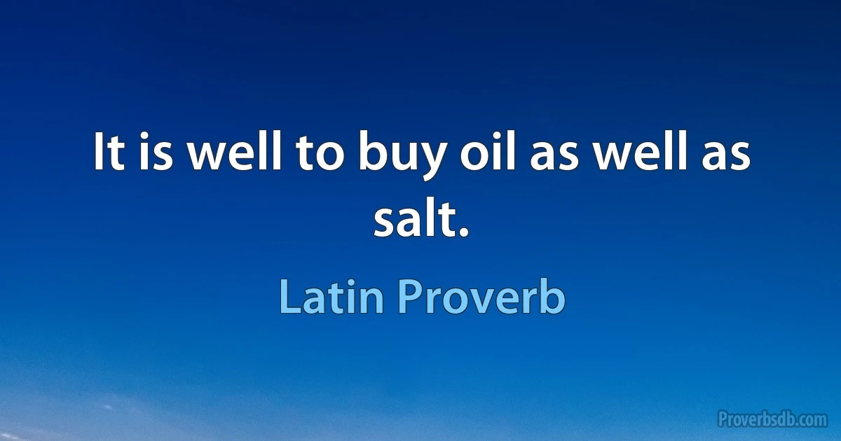 It is well to buy oil as well as salt. (Latin Proverb)