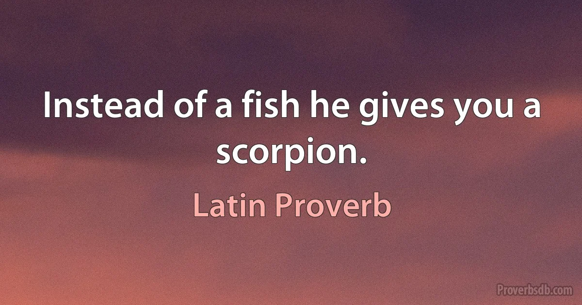 Instead of a fish he gives you a scorpion. (Latin Proverb)