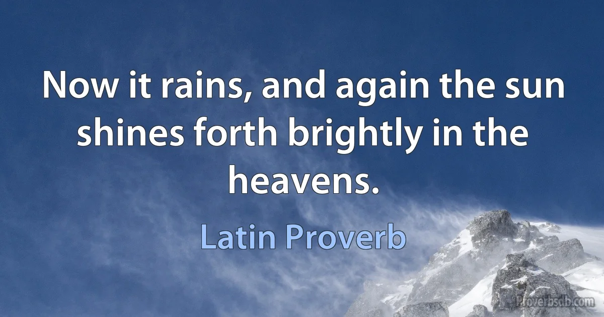 Now it rains, and again the sun shines forth brightly in the heavens. (Latin Proverb)