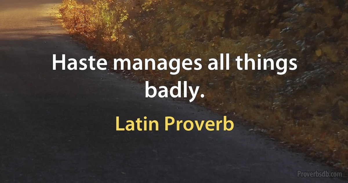 Haste manages all things badly. (Latin Proverb)