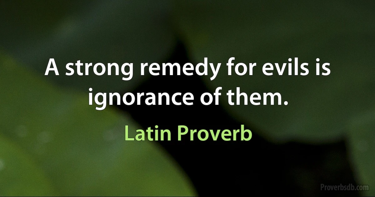 A strong remedy for evils is ignorance of them. (Latin Proverb)