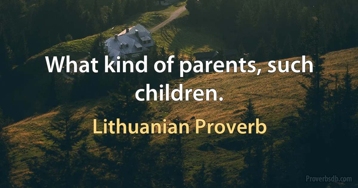 What kind of parents, such children. (Lithuanian Proverb)