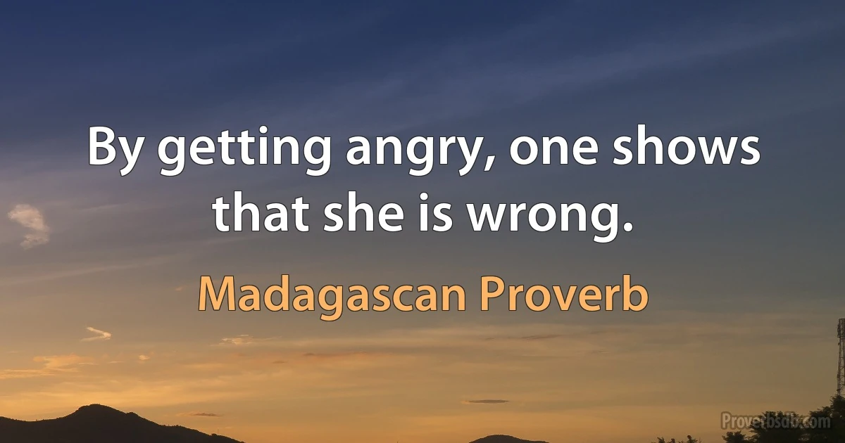 By getting angry, one shows that she is wrong. (Madagascan Proverb)