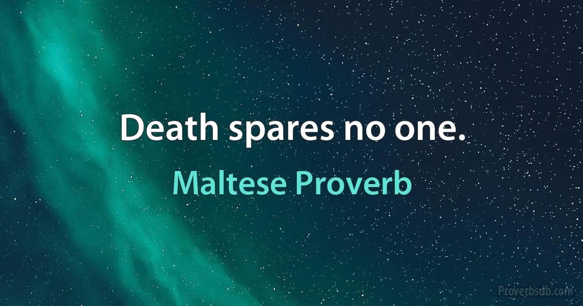 Death spares no one. (Maltese Proverb)