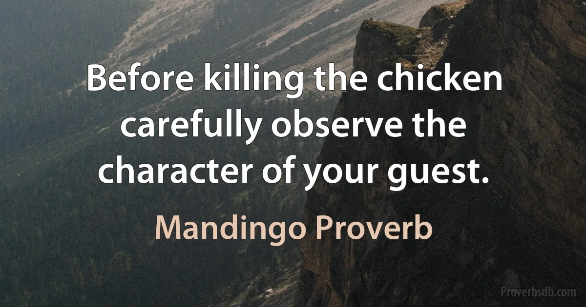 Before killing the chicken carefully observe the character of your guest. (Mandingo Proverb)