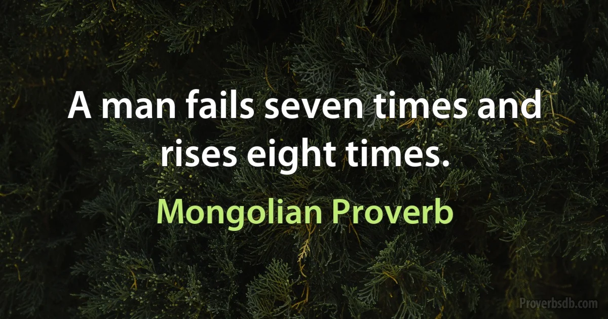 A man fails seven times and rises eight times. (Mongolian Proverb)