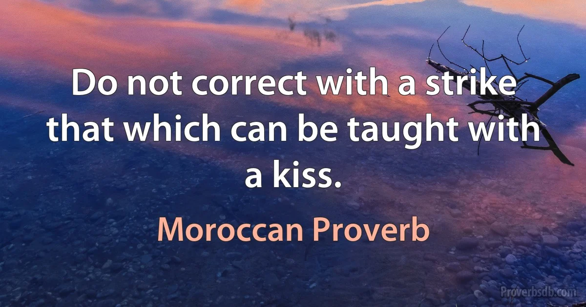 Do not correct with a strike that which can be taught with a kiss. (Moroccan Proverb)