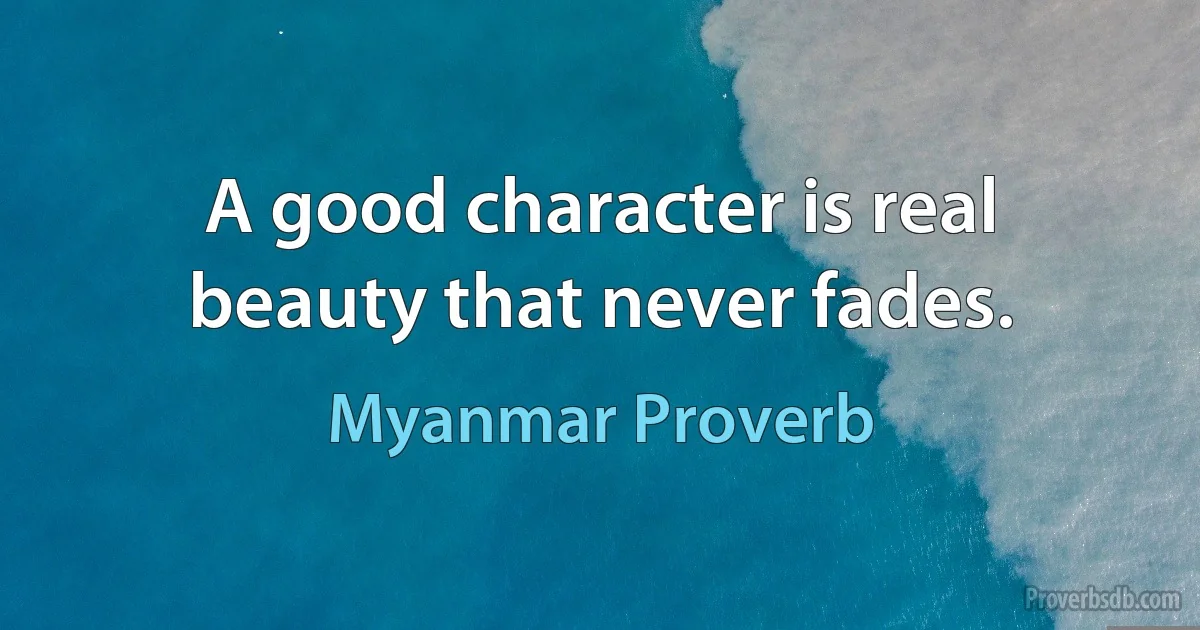 A good character is real beauty that never fades. (Myanmar Proverb)