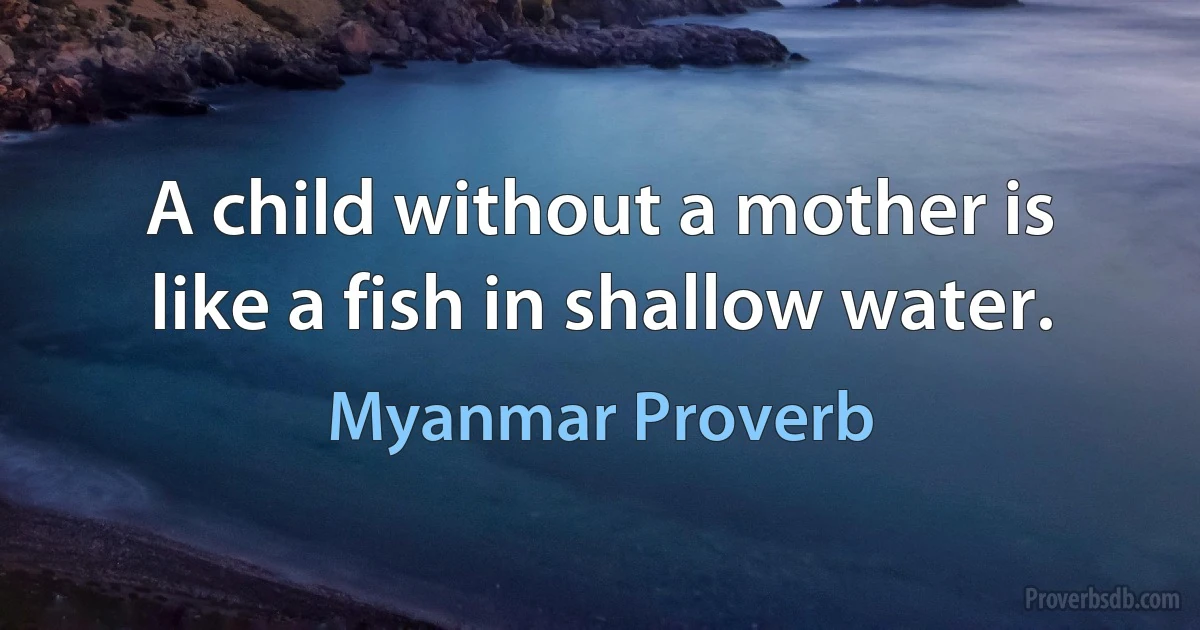 A child without a mother is like a fish in shallow water. (Myanmar Proverb)