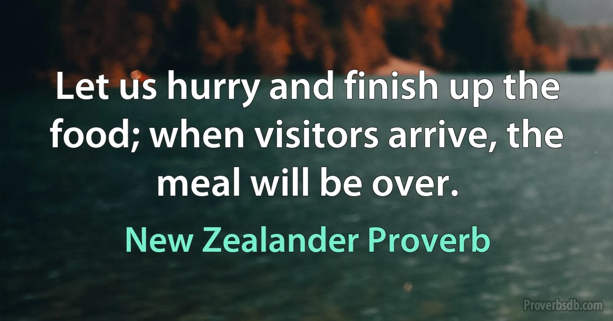 Let us hurry and finish up the food; when visitors arrive, the meal will be over. (New Zealander Proverb)