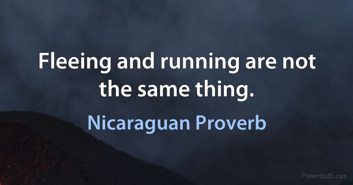 Fleeing and running are not the same thing. (Nicaraguan Proverb)