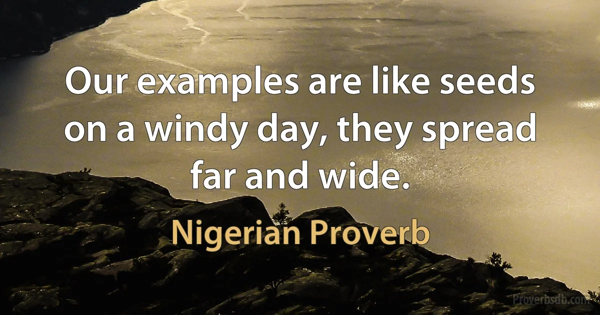 Our examples are like seeds on a windy day, they spread far and wide. (Nigerian Proverb)