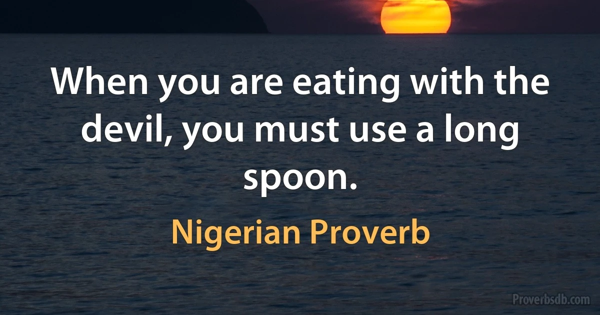 When you are eating with the devil, you must use a long spoon. (Nigerian Proverb)