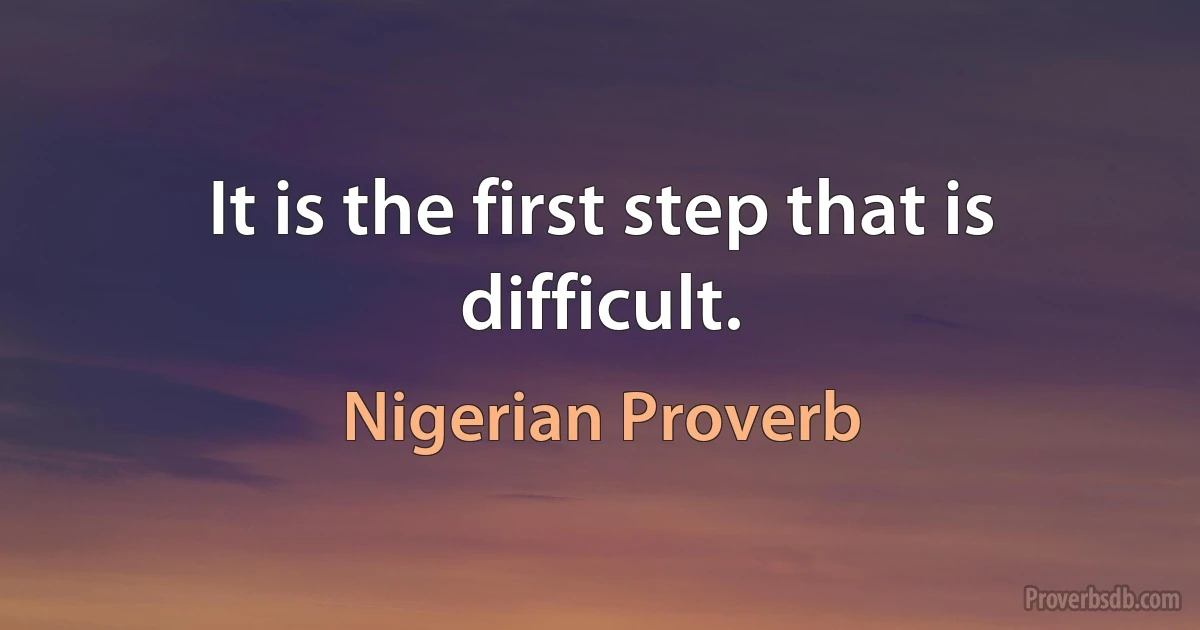 It is the first step that is difficult. (Nigerian Proverb)