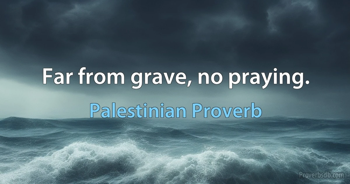 Far from grave, no praying. (Palestinian Proverb)