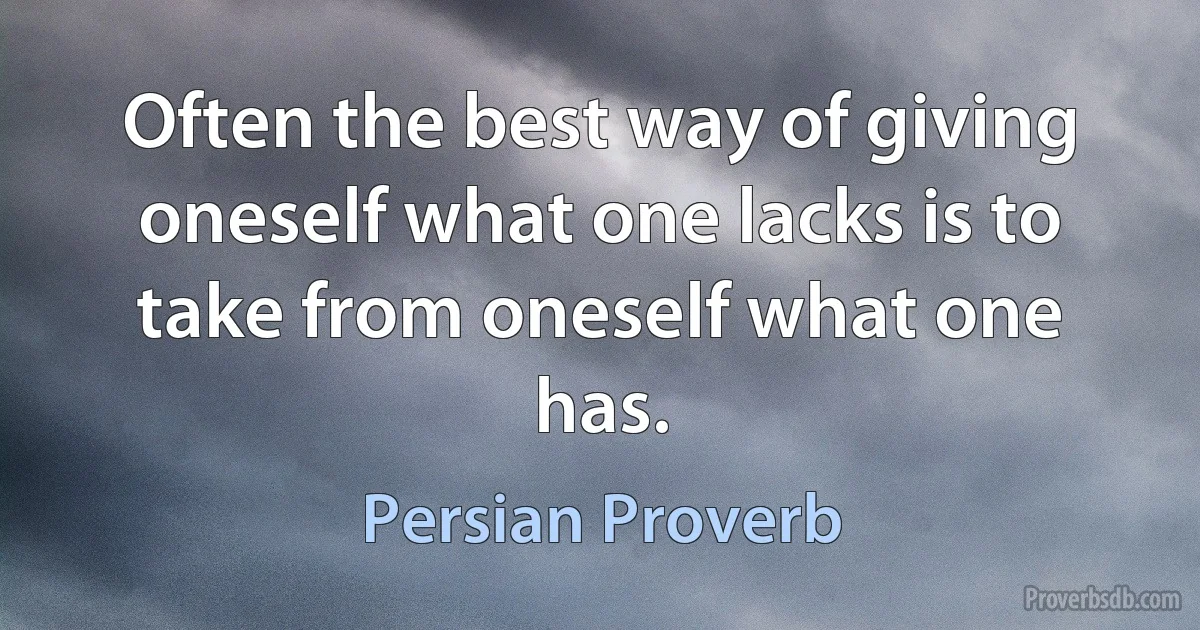 Often the best way of giving oneself what one lacks is to take from oneself what one has. (Persian Proverb)