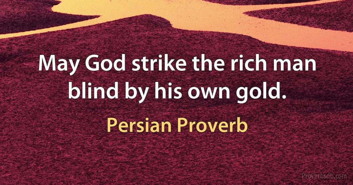 May God strike the rich man blind by his own gold. (Persian Proverb)