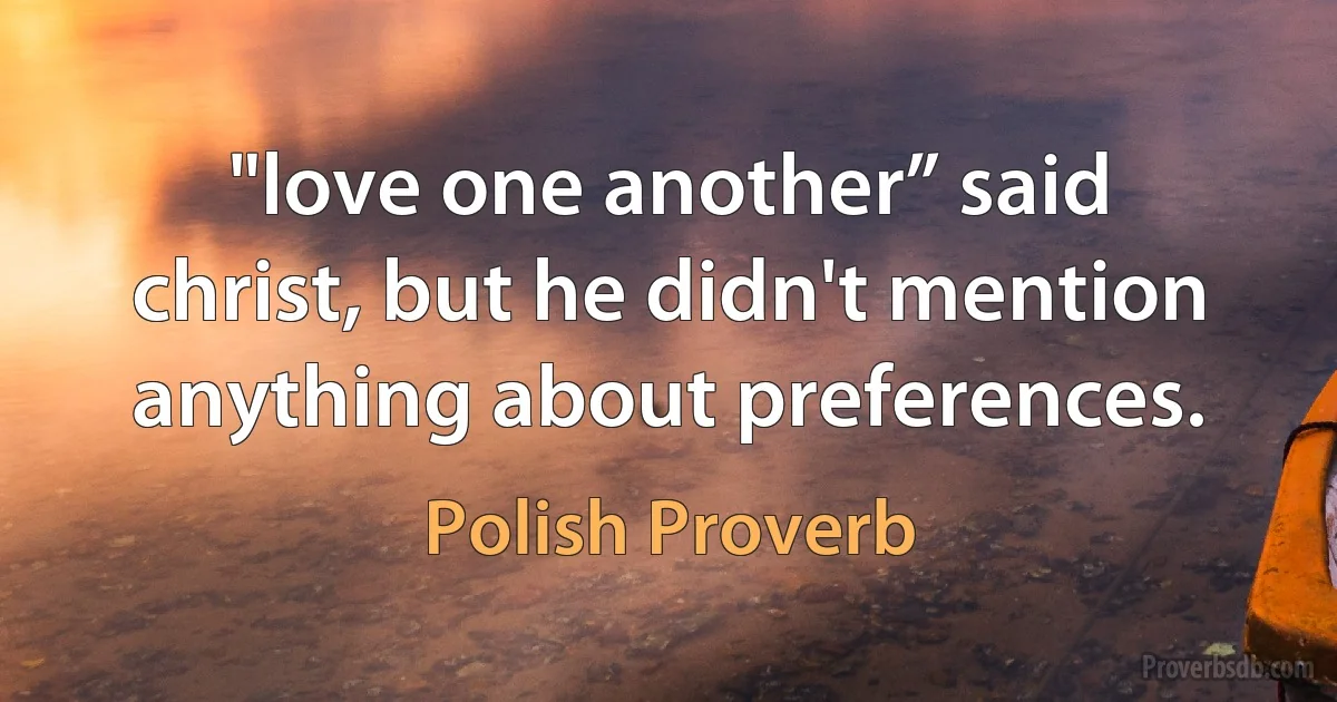 "love one another” said christ, but he didn't mention anything about preferences. (Polish Proverb)