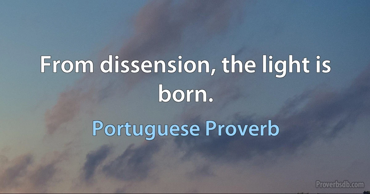 From dissension, the light is born. (Portuguese Proverb)