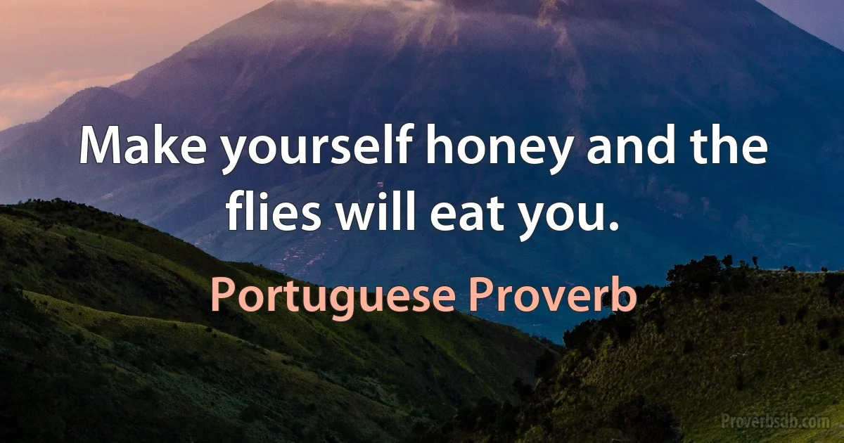 Make yourself honey and the flies will eat you. (Portuguese Proverb)