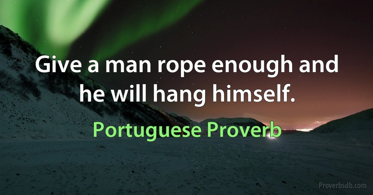 Give a man rope enough and he will hang himself. (Portuguese Proverb)