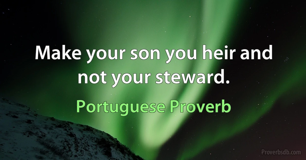 Make your son you heir and not your steward. (Portuguese Proverb)