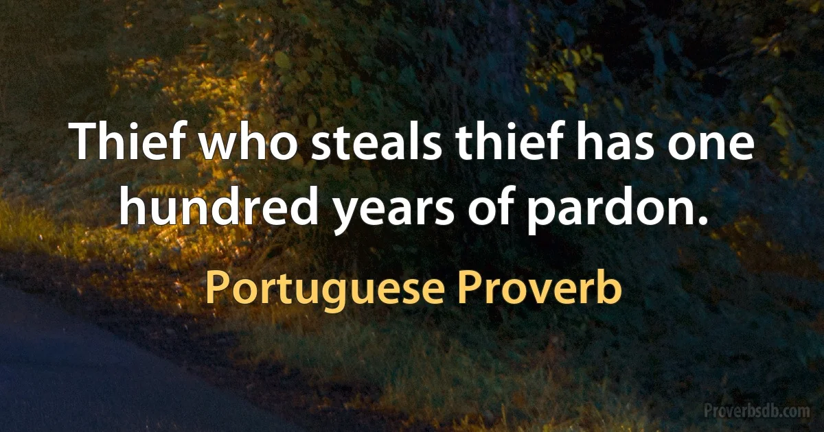 Thief who steals thief has one hundred years of pardon. (Portuguese Proverb)