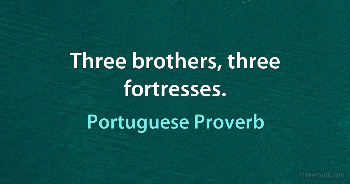 Three brothers, three fortresses. (Portuguese Proverb)