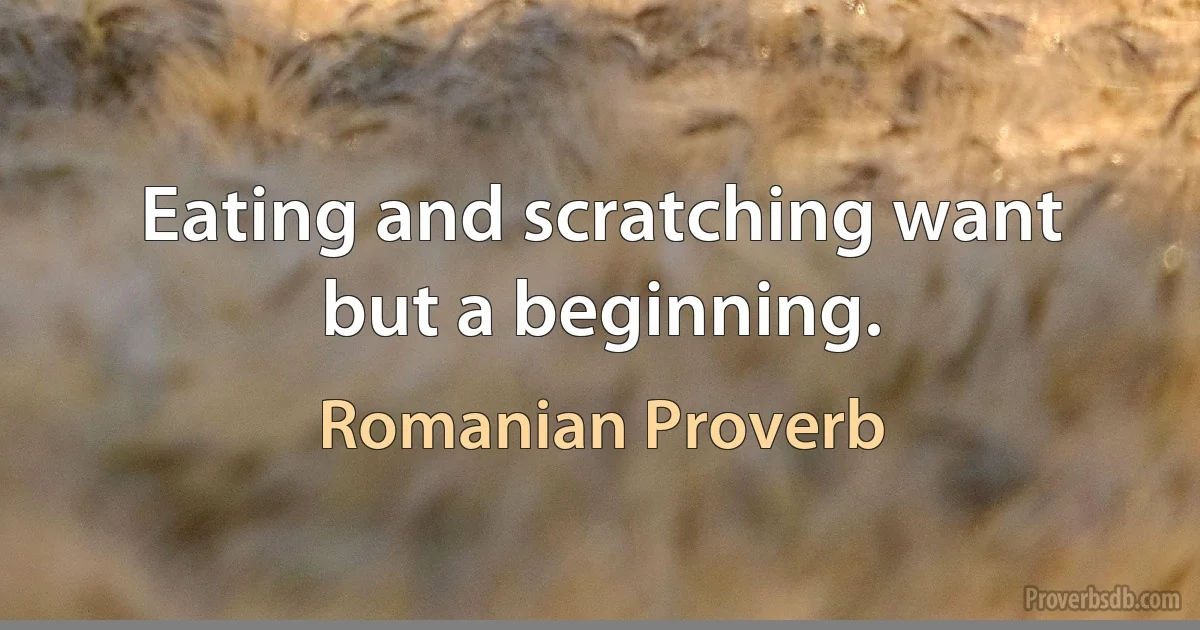 Eating and scratching want but a beginning. (Romanian Proverb)