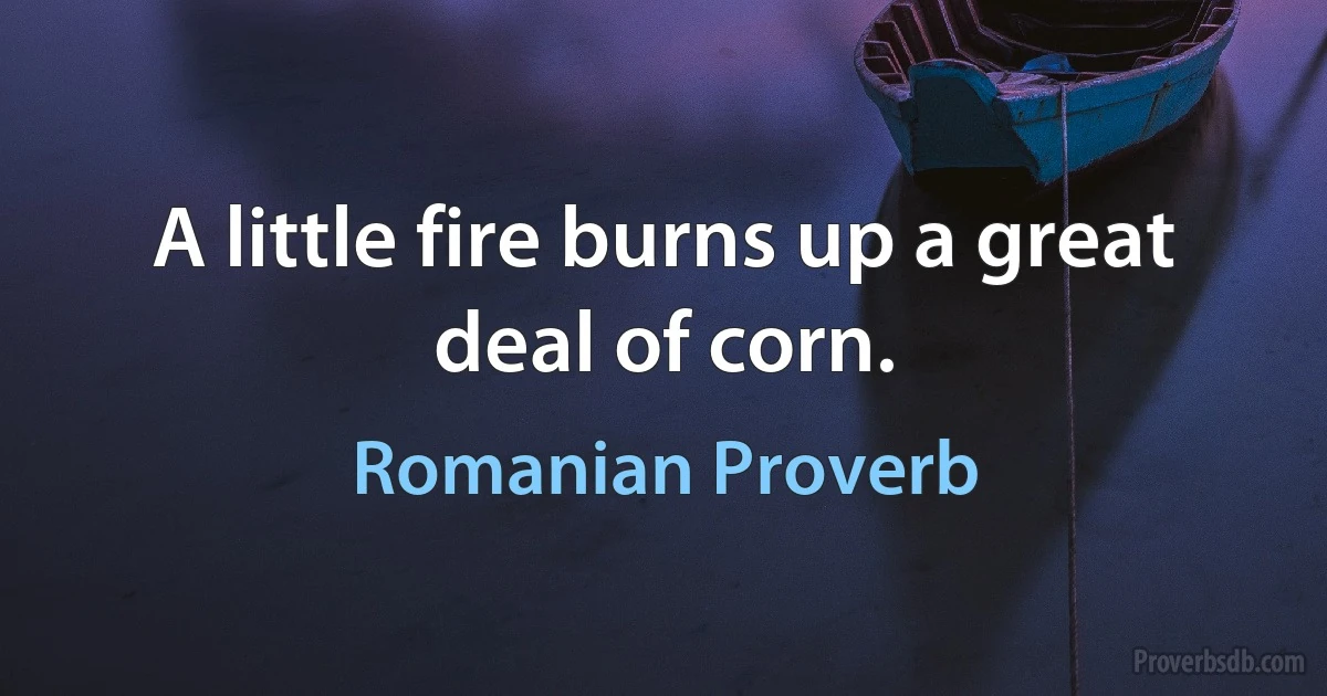 A little fire burns up a great deal of corn. (Romanian Proverb)