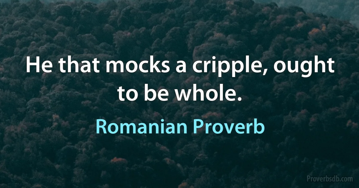 He that mocks a cripple, ought to be whole. (Romanian Proverb)