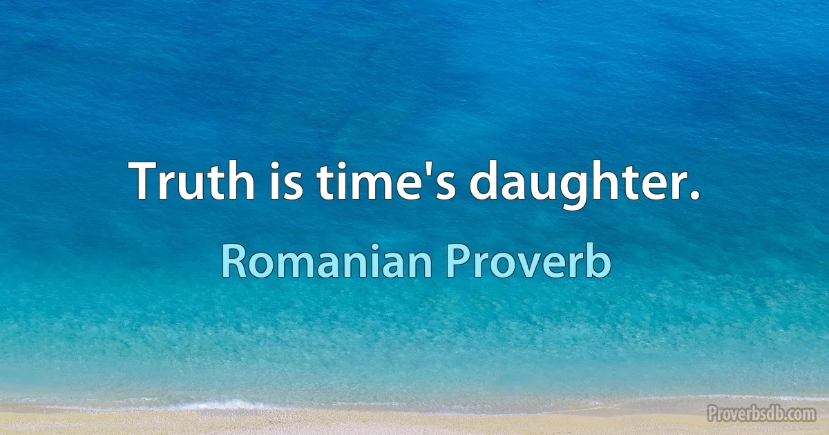 Truth is time's daughter. (Romanian Proverb)