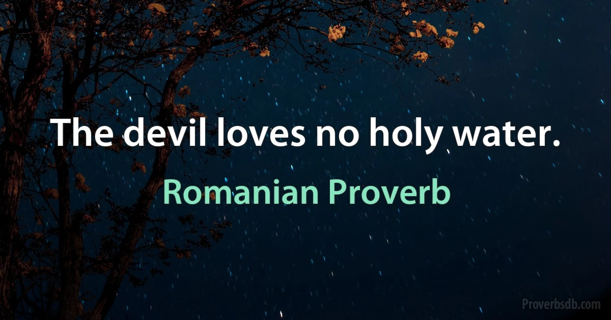 The devil loves no holy water. (Romanian Proverb)