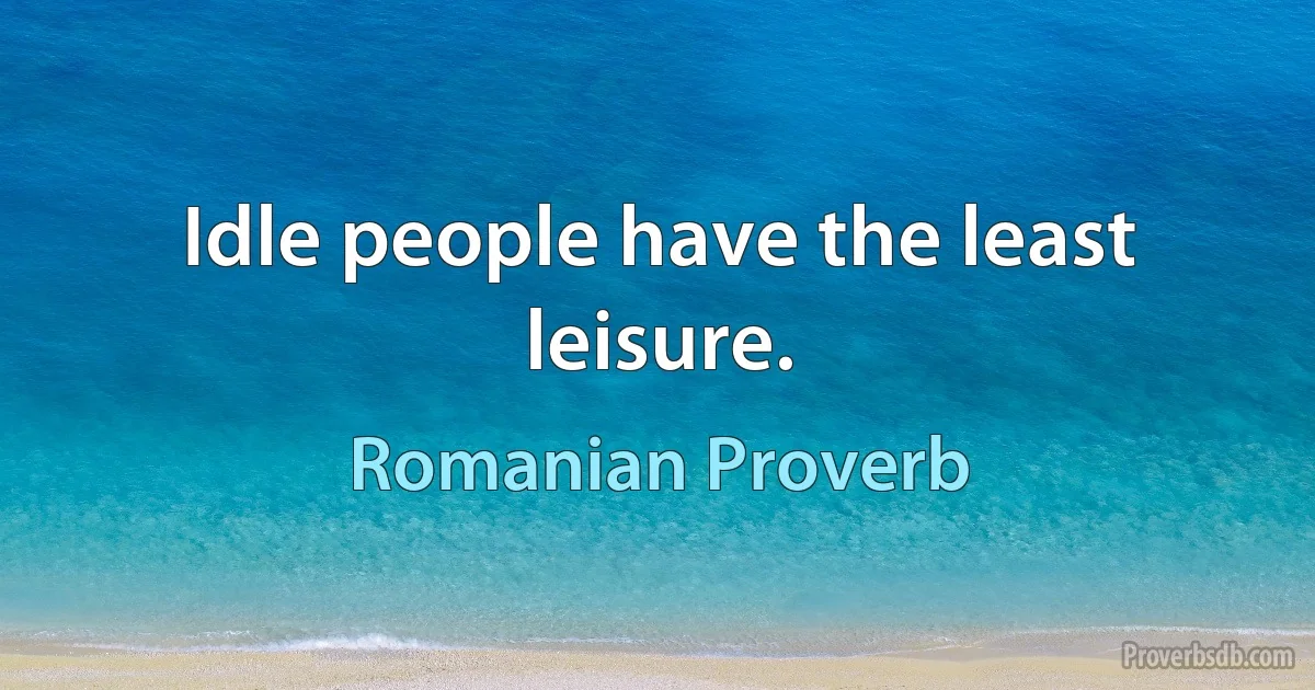 Idle people have the least leisure. (Romanian Proverb)