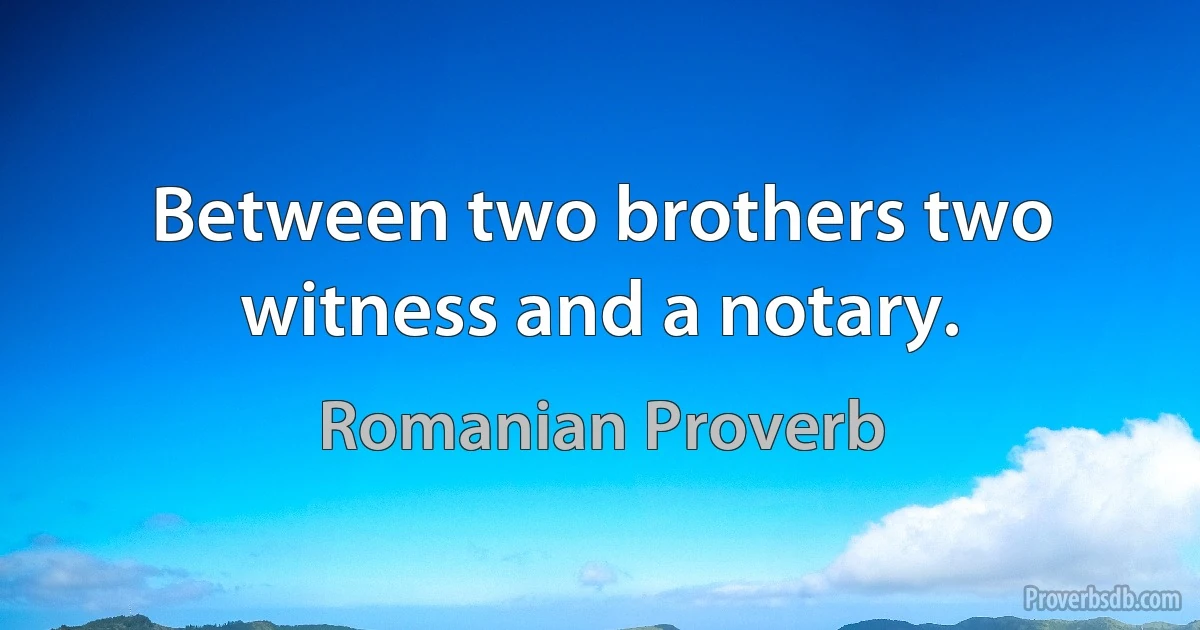 Between two brothers two witness and a notary. (Romanian Proverb)