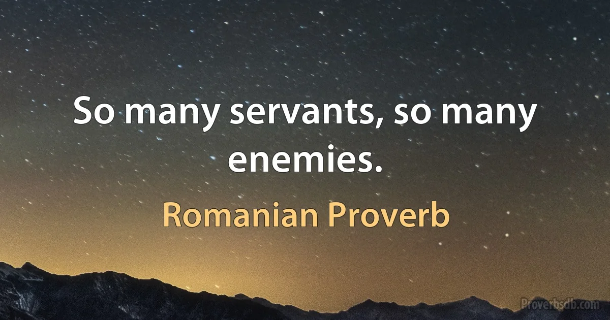 So many servants, so many enemies. (Romanian Proverb)