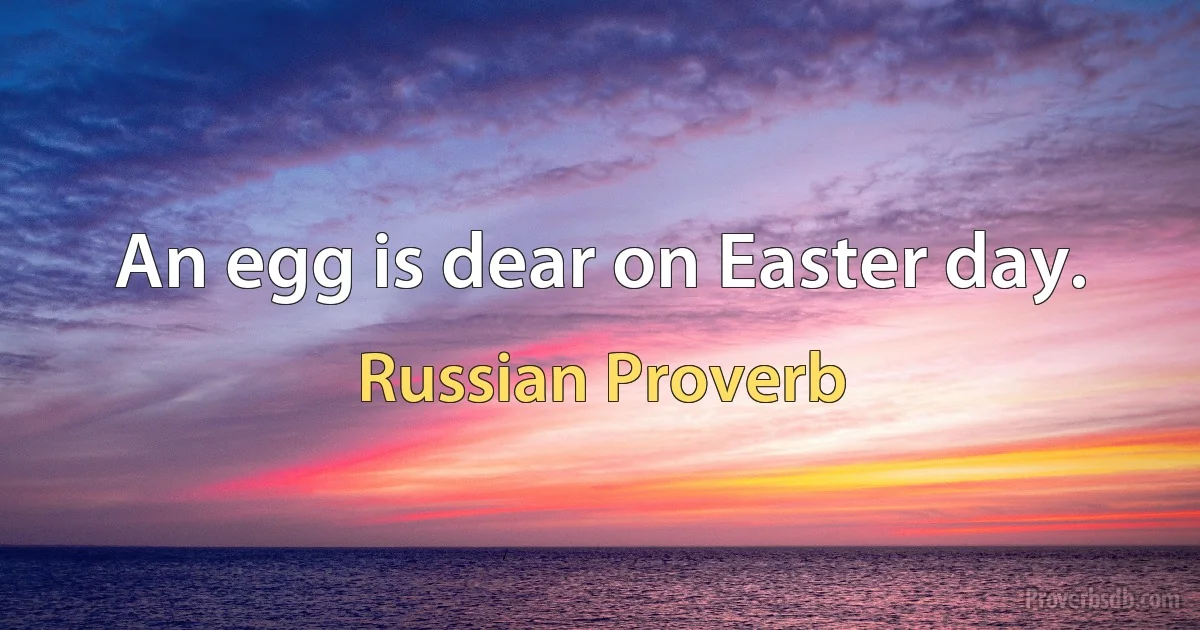 An egg is dear on Easter day. (Russian Proverb)