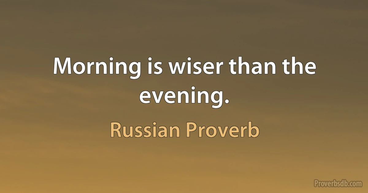 Morning is wiser than the evening. (Russian Proverb)