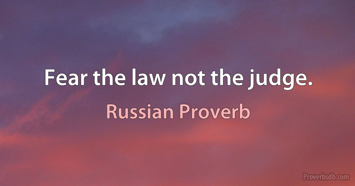 Fear the law not the judge. (Russian Proverb)