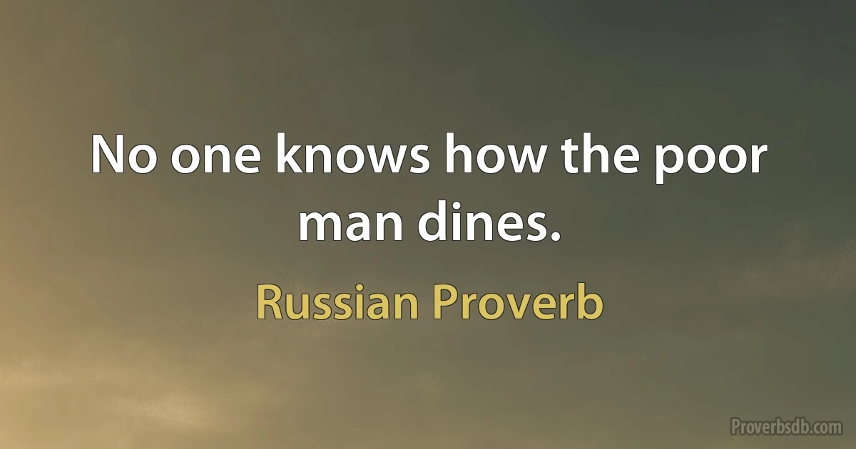 No one knows how the poor man dines. (Russian Proverb)