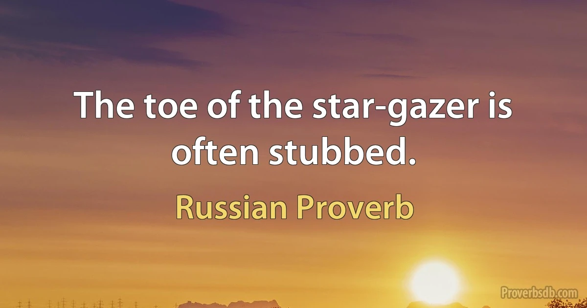 The toe of the star-gazer is often stubbed. (Russian Proverb)