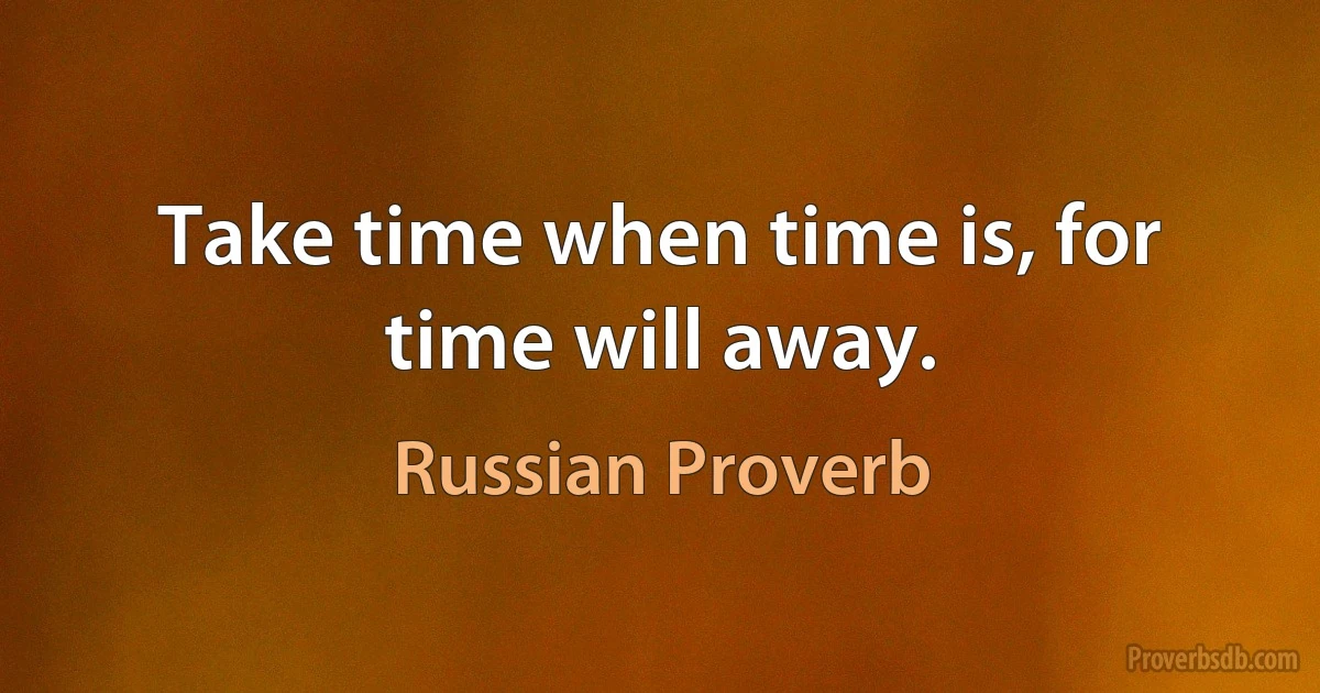 Take time when time is, for time will away. (Russian Proverb)