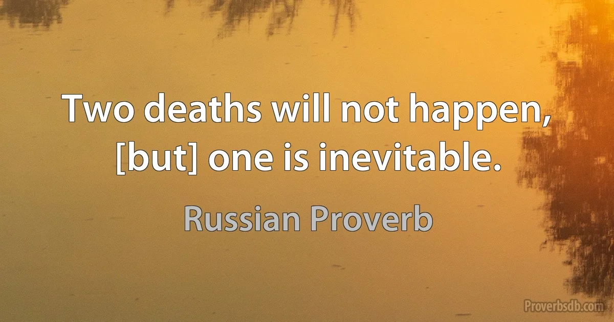 Two deaths will not happen, [but] one is inevitable. (Russian Proverb)