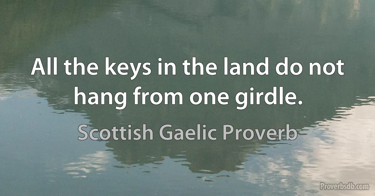 All the keys in the land do not hang from one girdle. (Scottish Gaelic Proverb)