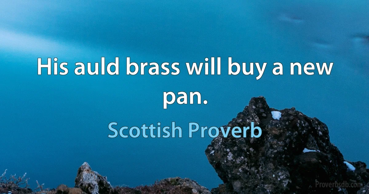 His auld brass will buy a new pan. (Scottish Proverb)